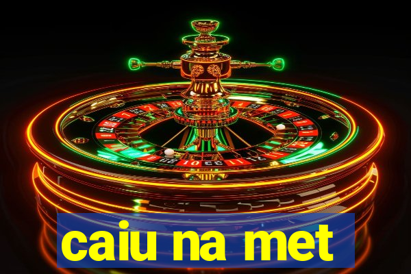 caiu na met